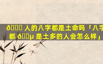 🐎 人的八字都是土命吗「八字都 🐵 是土多的人会怎么样」